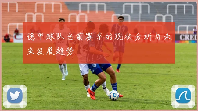 德甲球队当前赛季的现状分析与未来发展趋势