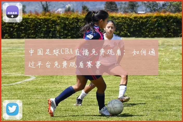 中国足球CBA直播免费观看：如何通过平台免费观看赛事