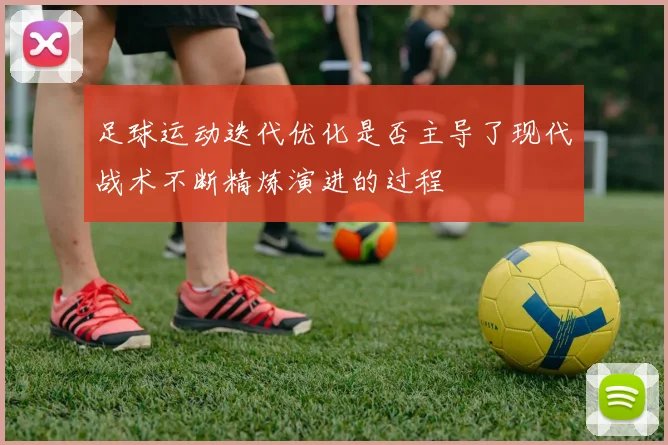 足球运动迭代优化是否主导了现代战术不断精炼演进的过程