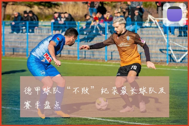 德甲球队“不败”纪录最长球队及赛季盘点