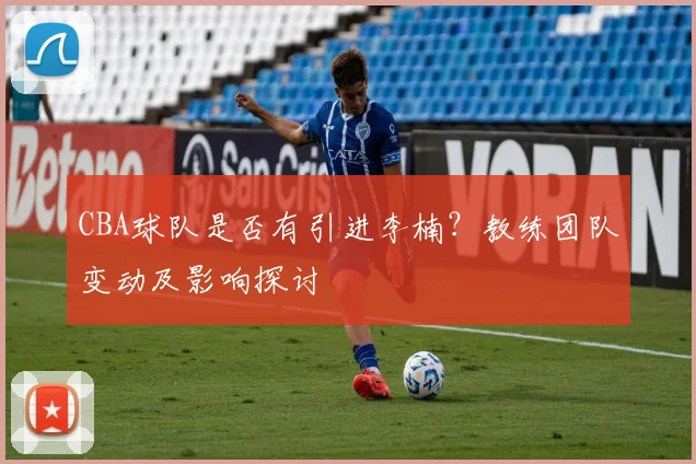 CBA球队是否有引进李楠？教练团队变动及影响探讨