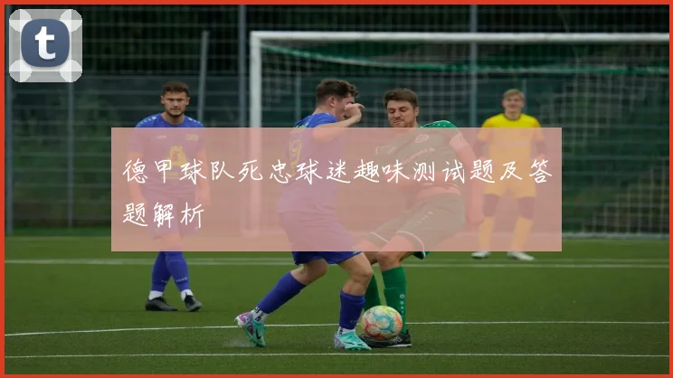 德甲球队死忠球迷趣味测试题及答题解析