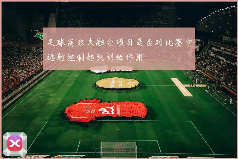 足球高尔夫融合项目是否对比赛中远射控制起到训练作用